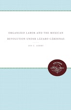 Organized Labor and the Mexican Revolution under Lázaro Cárdenas