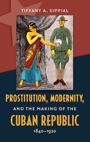 Prostitution, Modernity, and the Making of the Cuban Republic, 1840-1920